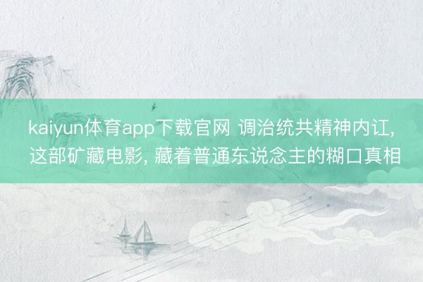 kaiyun体育app下载官网 调治统共精神内讧， 这部矿藏电影， 藏着普通东说念主的糊口真相