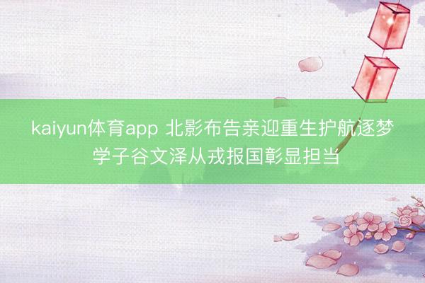 kaiyun体育app 北影布告亲迎重生护航逐梦 学子谷文泽从戎报国彰显担当