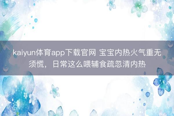 kaiyun体育app下载官网 宝宝内热火气重无须慌，日常这么喂辅食疏忽清内热