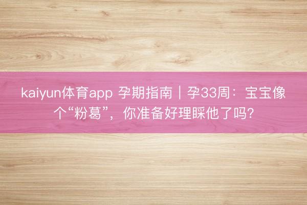 kaiyun体育app 孕期指南｜孕33周：宝宝像个“粉葛”，你准备好理睬他了吗？