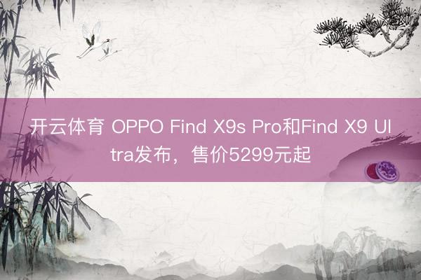 开云体育 OPPO Find X9s Pro和Find X9 Ultra发布，售价5299元起