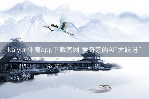 kaiyun体育app下载官网 爱奇艺的AI“大跃进”