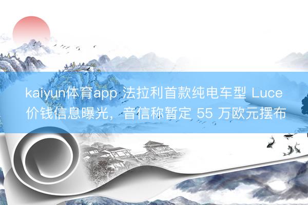 kaiyun体育app 法拉利首款纯电车型 Luce 价钱信息曝光，音信称暂定 55 万欧元摆布