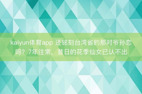 kaiyun体育app 还铭刻台湾省的那对爷孙恋吗？7年往常，昔日的花季仙女已认不出