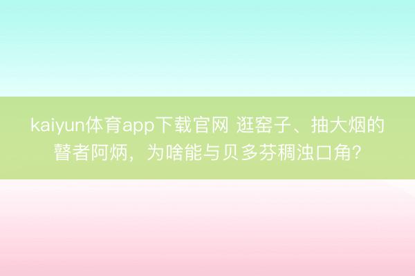 kaiyun体育app下载官网 逛窑子、抽大烟的瞽者阿炳，为啥能与贝多芬稠浊口角？