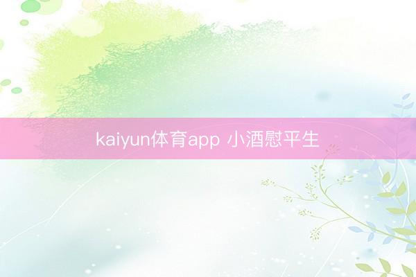 kaiyun体育app 小酒慰平生