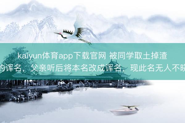 kaiyun体育app下载官网 被同学取土掉渣的诨名，父亲听后将本名改成诨名，现此名无人不晓