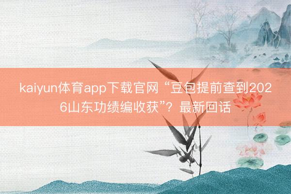 kaiyun体育app下载官网 “豆包提前查到2026山东功绩编收获”？最新回话