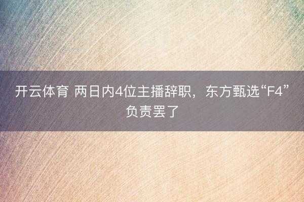 开云体育 两日内4位主播辞职，东方甄选“F4”负责罢了