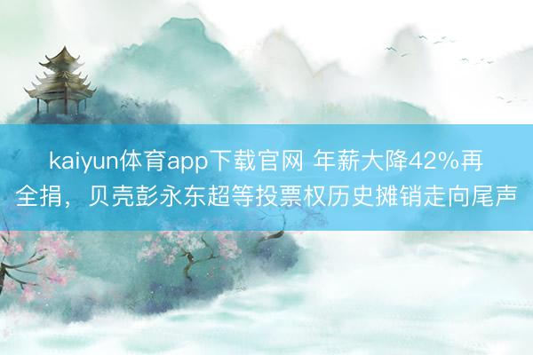 kaiyun体育app下载官网 年薪大降42%再全捐，贝壳彭永东超等投票权历史摊销走向尾声