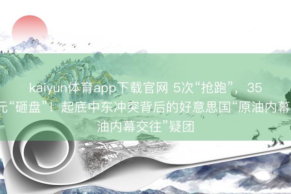 kaiyun体育app下载官网 5次“抢跑”，35亿好意思元“砸盘”！起底中东冲突背后的好意思国“原油内幕交往”疑团