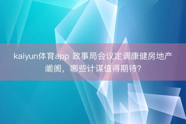 kaiyun体育app 政事局会议定调康健房地产阛阓，哪些计谋值得期待？