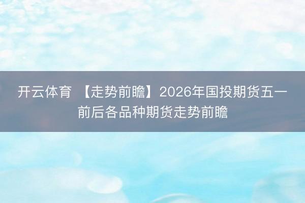 开云体育 【走势前瞻】2026年国投期货五一前后各品种期货走势前瞻