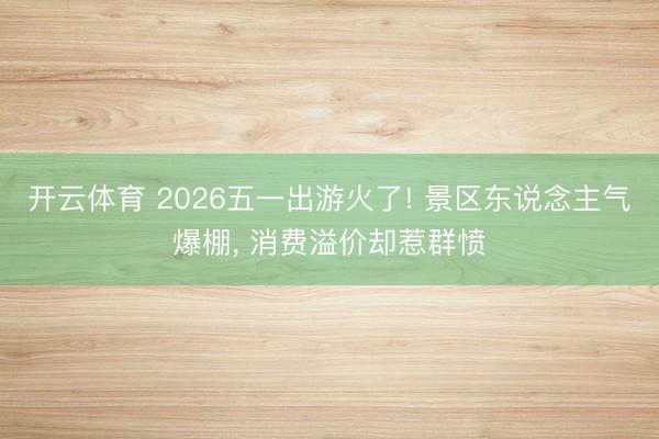 开云体育 2026五一出游火了! 景区东说念主气爆棚， 消费溢价却惹群愤