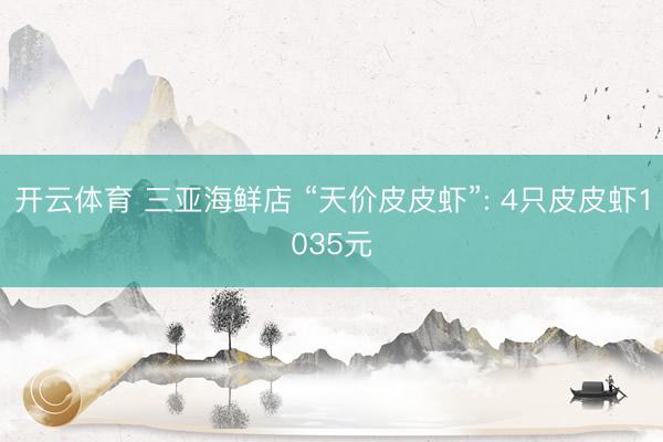 开云体育 三亚海鲜店 “天价皮皮虾”: 4只皮皮虾1035元