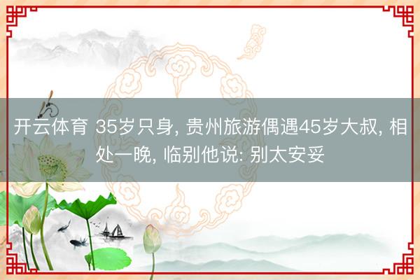 开云体育 35岁只身， 贵州旅游偶遇45岁大叔， 相处一晚， 临别他说: 别太安妥