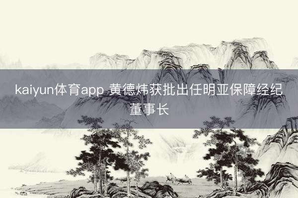 kaiyun体育app 黄德炜获批出任明亚保障经纪董事长