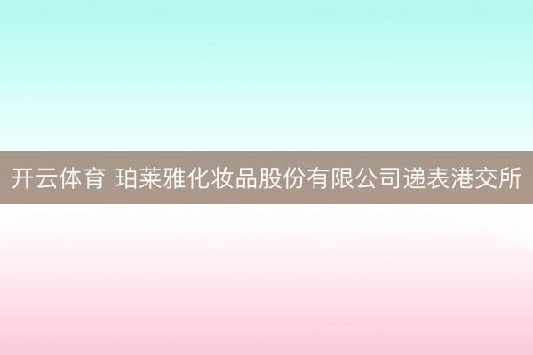 开云体育 珀莱雅化妆品股份有限公司递表港交所