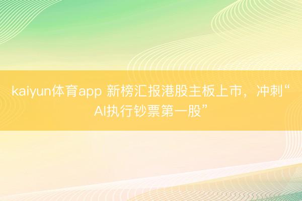 kaiyun体育app 新榜汇报港股主板上市，冲刺“AI执行钞票第一股”