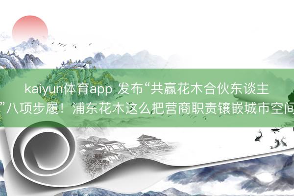 kaiyun体育app 发布“共赢花木合伙东谈主”八项步履！浦东花木这么把营商职责镶嵌城市空间