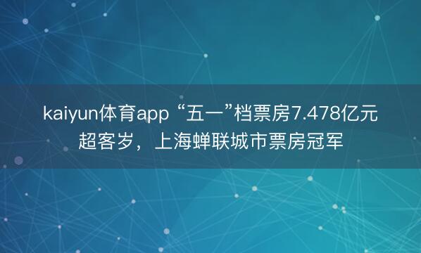 kaiyun体育app “五一”档票房7.478亿元超客岁，上海蝉联城市票房冠军