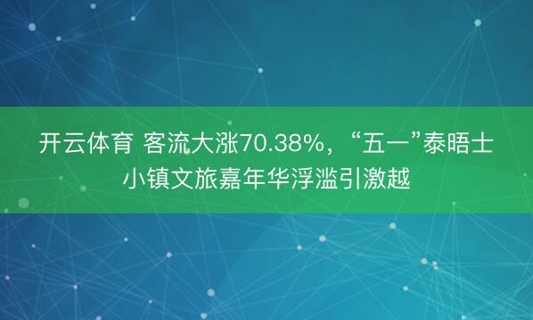 开云体育 客流大涨70.38%，“五一”泰晤士小镇文旅嘉年华浮滥引激越