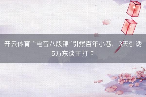 开云体育 “电音八段锦”引爆百年小巷，3天引诱5万东谈主打卡