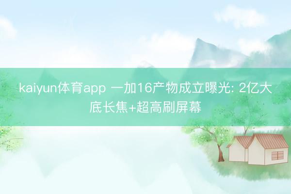 kaiyun体育app 一加16产物成立曝光: 2亿大底长焦+超高刷屏幕