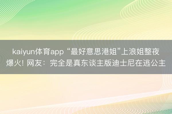 kaiyun体育app “最好意思港姐”上浪姐整夜爆火! 网友：完全是真东谈主版迪士尼在逃公主