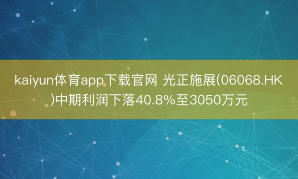 kaiyun体育app下载官网 光正施展(06068.HK)中期利润下落40.8%至3050万元