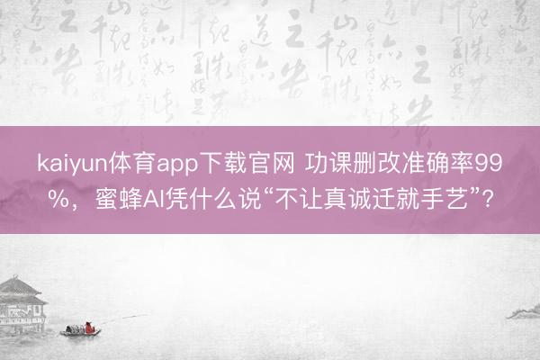 kaiyun体育app下载官网 功课删改准确率99%，蜜蜂AI凭什么说“不让真诚迁就手艺”?