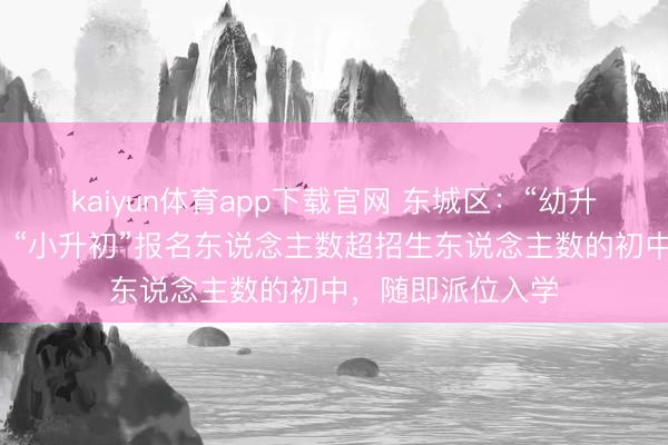 kaiyun体育app下载官网 东城区：“幼升小”六年一学位，“小升初”报名东说念主数超招生东说念主数的初中，随即派位入学