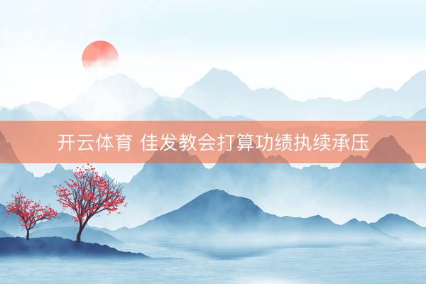 开云体育 佳发教会打算功绩执续承压